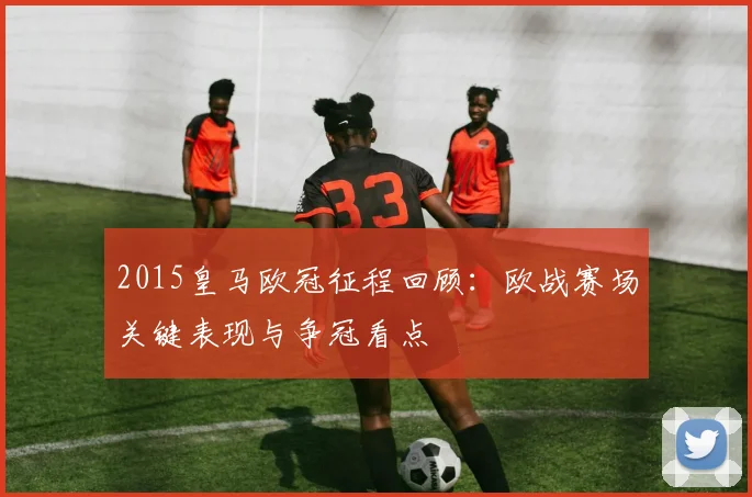 2015皇马欧冠征程回顾：欧战赛场关键表现与争冠看点
