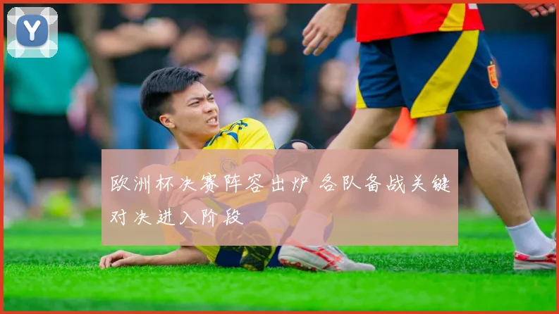 欧洲杯决赛阵容出炉 各队备战关键对决进入阶段