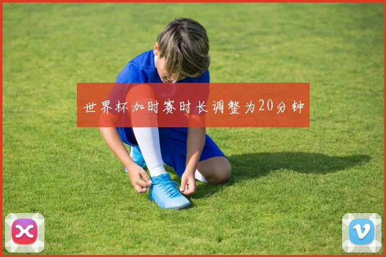 世界杯加时赛时长调整为20分钟