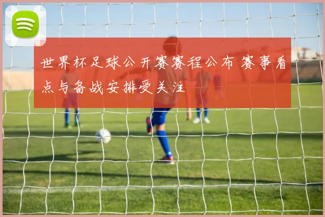 世界杯足球公开赛赛程公布 赛事看点与备战安排受关注