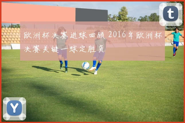 欧洲杯决赛进球回顾 2016年欧洲杯决赛关键一球定胜负
