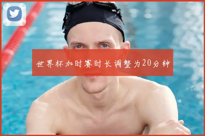 世界杯加时赛时长调整为20分钟
