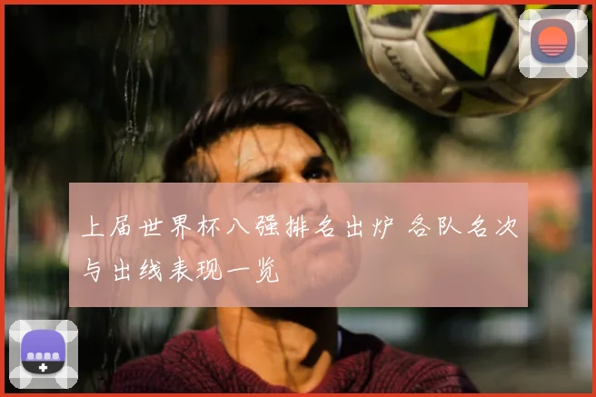 上届世界杯八强排名出炉 各队名次与出线表现一览