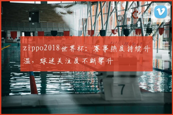 zippo2018世界杯:赛事热度持续升温,球迷关注度不断攀升