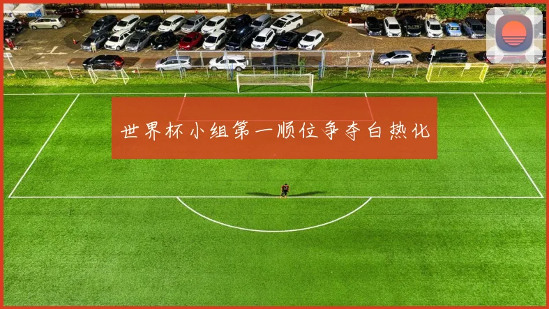 世界杯小组第一顺位争夺白热化