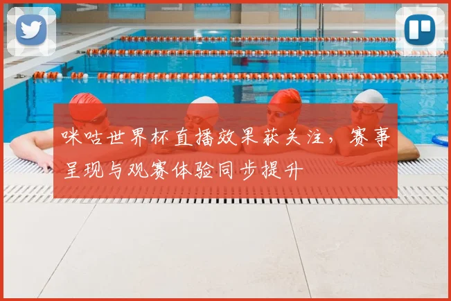 咪咕世界杯直播效果获关注，赛事呈现与观赛体验同步提升